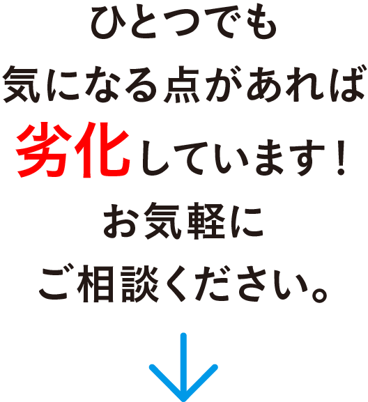 ひとつでも気になる点があれば劣化しています！お気軽ご相談ください。