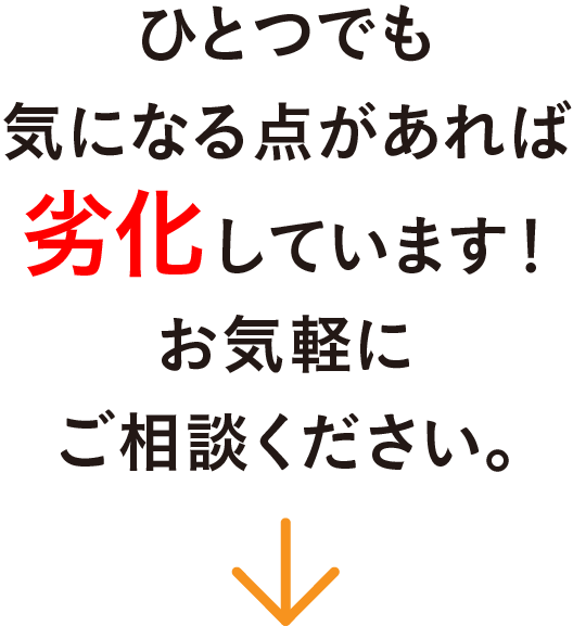 ひとつでも気になる点があれば劣化しています！お気軽にご相談ください。